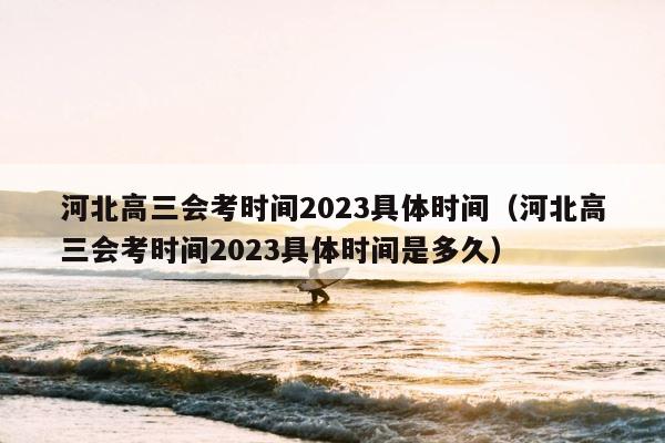 河北高三会考时间2023具体时间（河北高三会考时间2023具体时间是多久） 第1张
