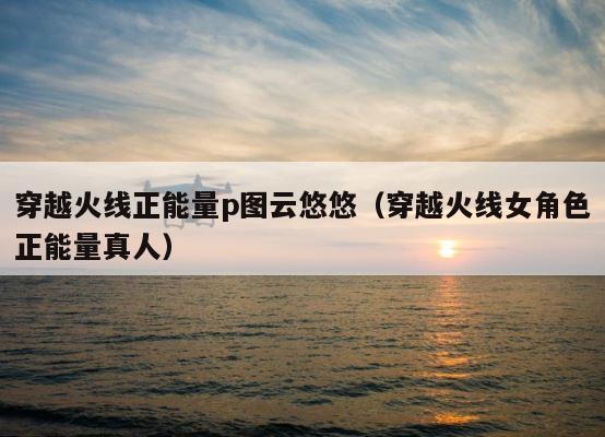 穿越火线正能量p图云悠悠（穿越火线女角色正能量真人） 第1张