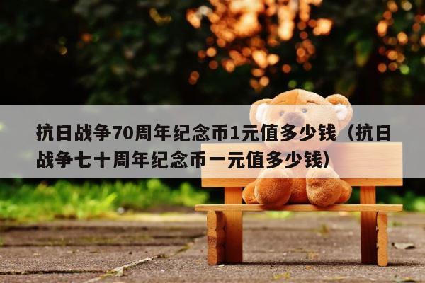 抗日战争70周年纪念币1元值多少钱（抗日战争七十周年纪念币一元值多少钱） 第1张