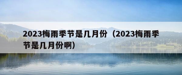 2023梅雨季节是几月份（2023梅雨季节是几月份啊） 第1张