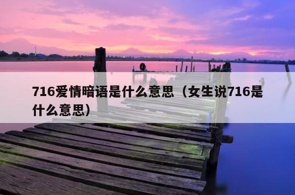 716爱情暗语是什么意思（女生说716是什么意思） 第1张