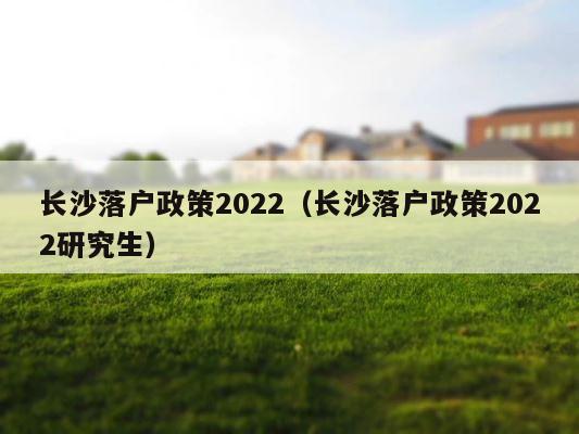 长沙落户政策2022（长沙落户政策2022研究生） 第1张