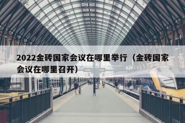 2022金砖国家会议在哪里举行（金砖国家会议在哪里召开） 第1张