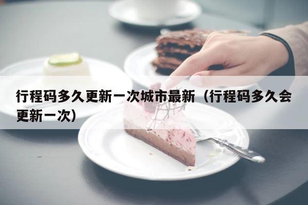 行程码多久更新一次城市最新（行程码多久会更新一次） 第1张