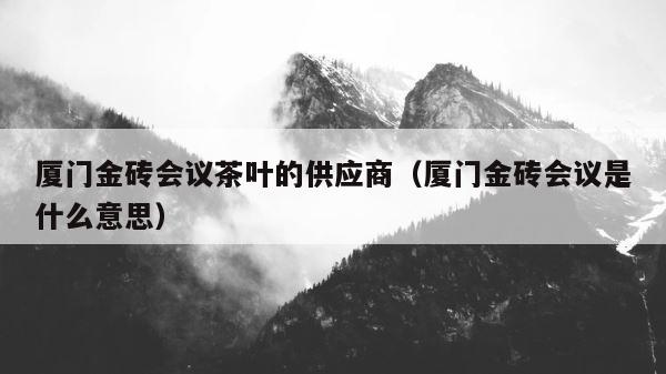 厦门金砖会议茶叶的供应商（厦门金砖会议是什么意思） 第1张