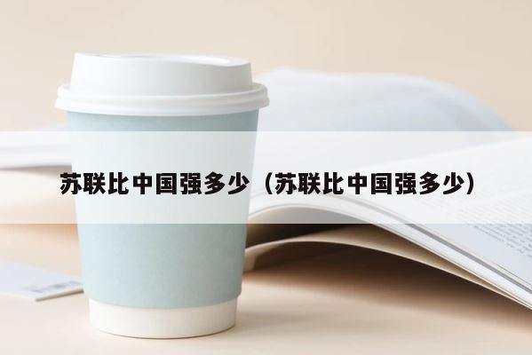 苏联比中国强多少（苏联比中国强多少） 第1张