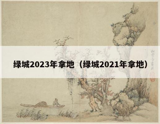 绿城2023年拿地（绿城2021年拿地） 第1张