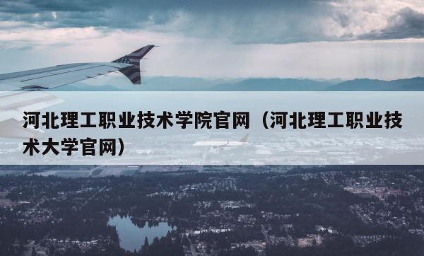 河北理工职业技术学院官网（河北理工职业技术大学官网） 第1张