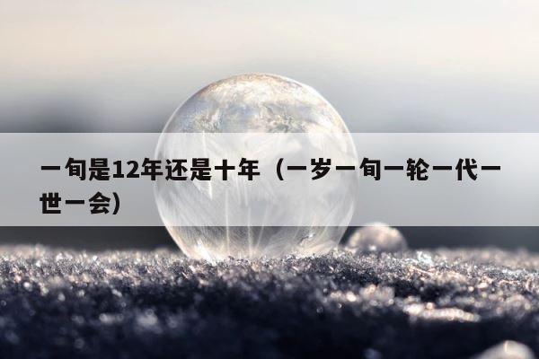一旬是12年还是十年（一岁一旬一轮一代一世一会） 第1张