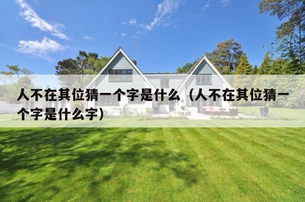 人不在其位猜一个字是什么（人不在其位猜一个字是什么字） 第1张