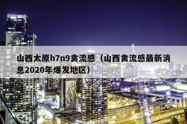 山西太原h7n9禽流感（山西禽流感最新消息2020年爆发地区） 第1张