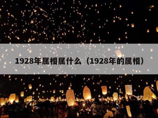 1928年属相属什么（1928年的属相） 第1张