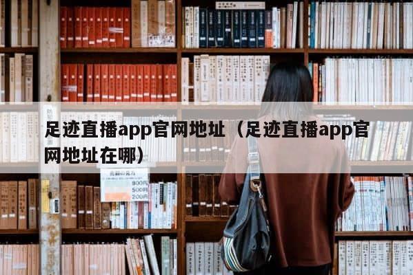 足迹直播app官网地址（足迹直播app官网地址在哪） 第1张