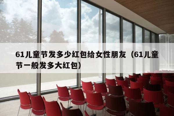 61儿童节发多少红包给女性朋友（61儿童节一般发多大红包） 第1张