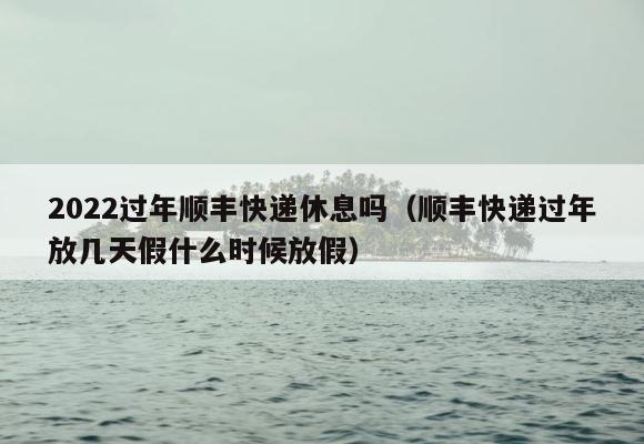 2022过年顺丰快递休息吗（顺丰快递过年放几天假什么时候放假） 第1张