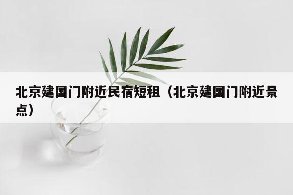 北京建国门附近民宿短租（北京建国门附近景点） 第1张