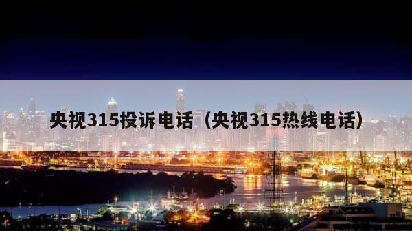 央视315投诉电话（央视315热线电话） 第1张