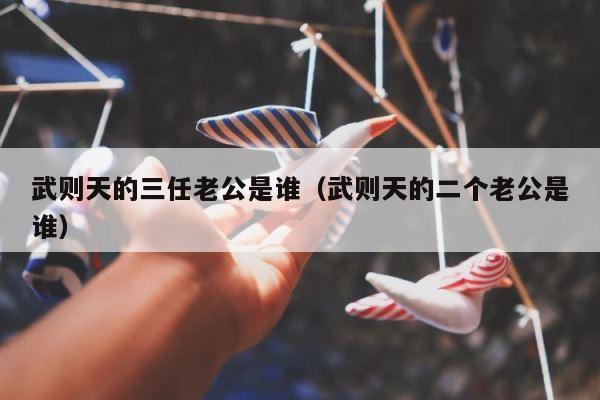 武则天的三任老公是谁（武则天的二个老公是谁） 第1张
