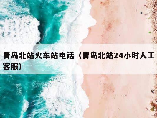 青岛北站火车站电话（青岛北站24小时人工客服） 第1张