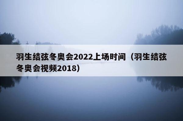 羽生结弦冬奥会2022上场时间（羽生结弦冬奥会视频2018） 第1张