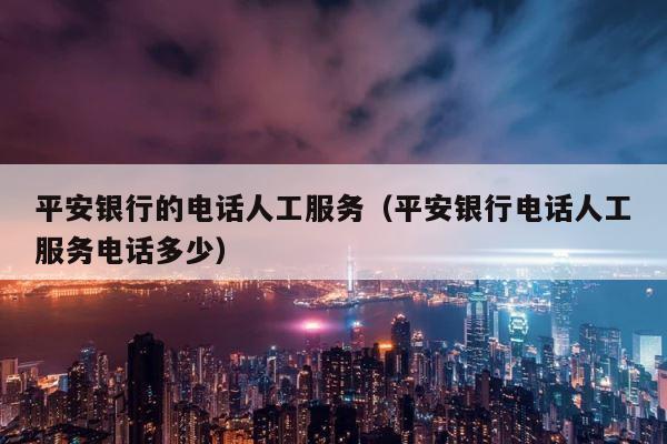 平安银行的电话人工服务（平安银行电话人工服务电话多少） 第1张