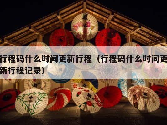 行程码什么时间更新行程（行程码什么时间更新行程记录） 第1张