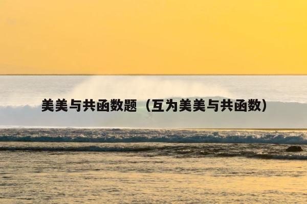 美美与共函数题（互为美美与共函数） 第1张