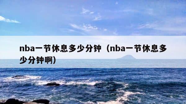 nba一节休息多少分钟（nba一节休息多少分钟啊） 第1张
