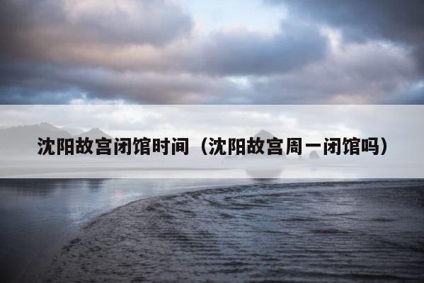 沈阳故宫闭馆时间（沈阳故宫周一闭馆吗） 第1张