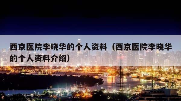 西京医院李晓华的个人资料（西京医院李晓华的个人资料介绍） 第1张