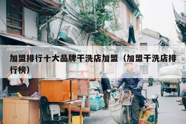 加盟排行十大品牌干洗店加盟（加盟干洗店排行榜） 第1张