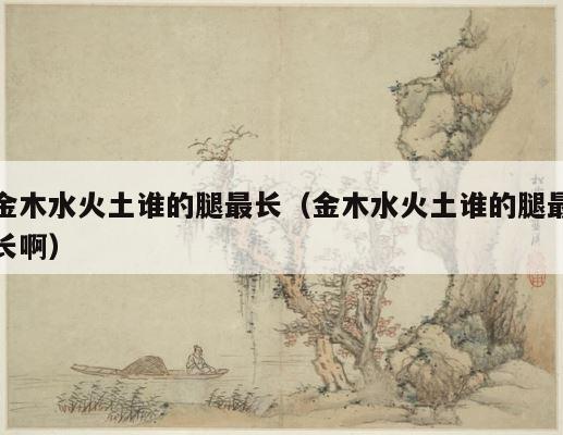 金木水火土谁的腿最长（金木水火土谁的腿最长啊） 第1张