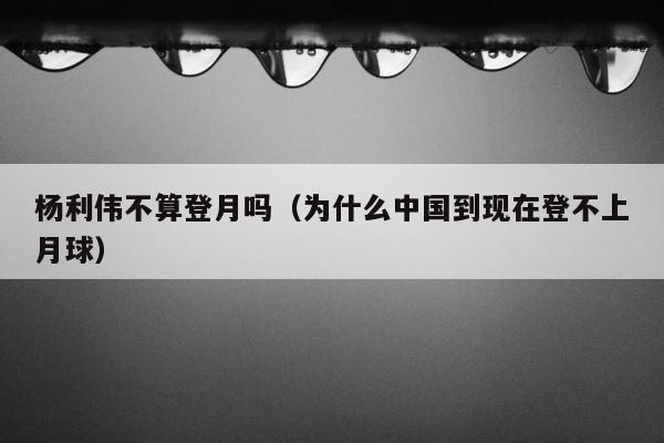 杨利伟不算登月吗（为什么中国到现在登不上月球） 第1张