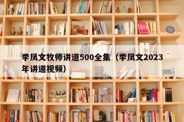 季凤文牧师讲道500全集（季凤文2023年讲道视频） 第1张