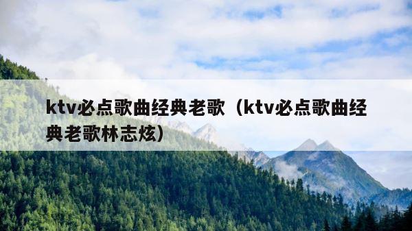 ktv必点歌曲经典老歌（ktv必点歌曲经典老歌林志炫） 第1张