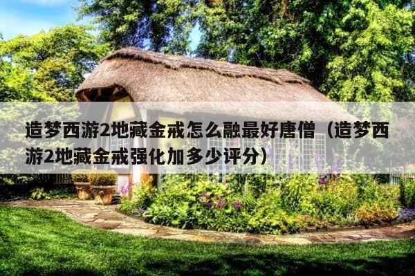 造梦西游2地藏金戒怎么融最好唐僧（造梦西游2地藏金戒强化加多少评分） 第1张