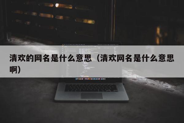 清欢的网名是什么意思（清欢网名是什么意思啊） 第1张