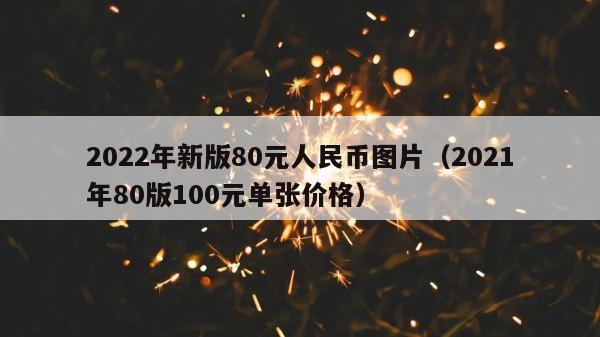 2022年新版80元人民币图片（2021年80版100元单张价格） 第1张