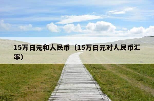 15万日元和人民币（15万日元对人民币汇率） 第1张