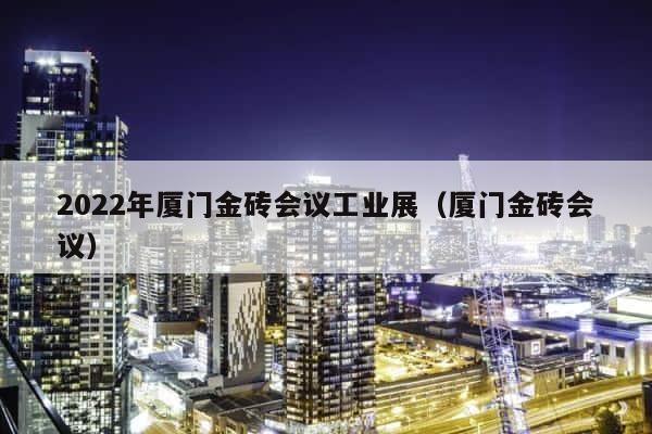 2022年厦门金砖会议工业展（厦门金砖会议） 第1张