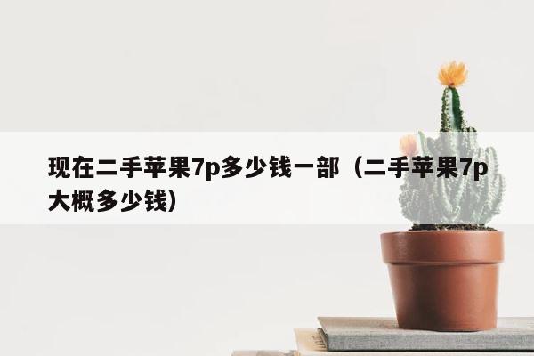 现在二手苹果7p多少钱一部（二手苹果7p大概多少钱） 第1张