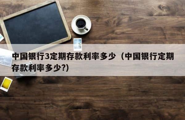 中国银行3定期存款利率多少（中国银行定期存款利率多少?） 第1张