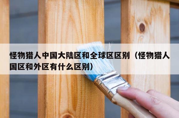 怪物猎人中国大陆区和全球区区别（怪物猎人国区和外区有什么区别） 第1张