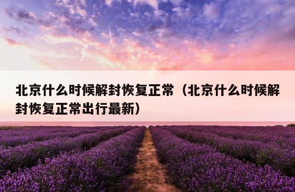 北京什么时候解封恢复正常（北京什么时候解封恢复正常出行最新） 第1张
