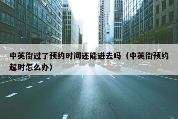 中英街过了预约时间还能进去吗（中英街预约超时怎么办） 第1张