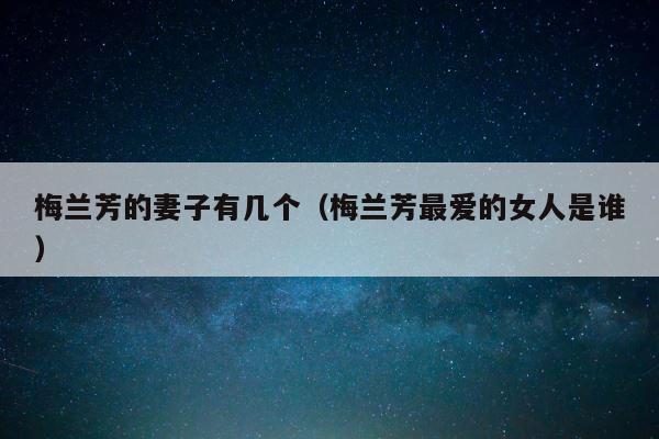 梅兰芳的妻子有几个（梅兰芳最爱的女人是谁） 第1张