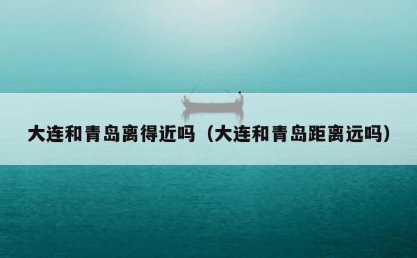 大连和青岛离得近吗（大连和青岛距离远吗） 第1张