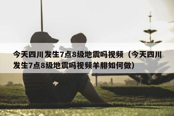 今天四川发生7点8级地震吗视频（今天四川发生7点8级地震吗视频羊腓如何做） 第1张