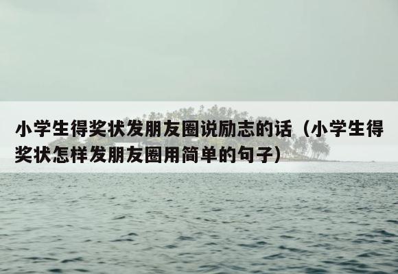 小学生得奖状发朋友圈说励志的话（小学生得奖状怎样发朋友圈用简单的句子） 第1张