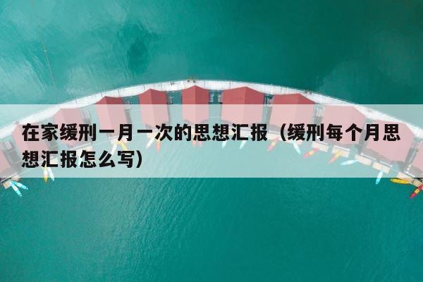 在家缓刑一月一次的思想汇报（缓刑每个月思想汇报怎么写） 第1张